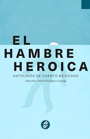 El hambre heroica: antología de cuento mexicano